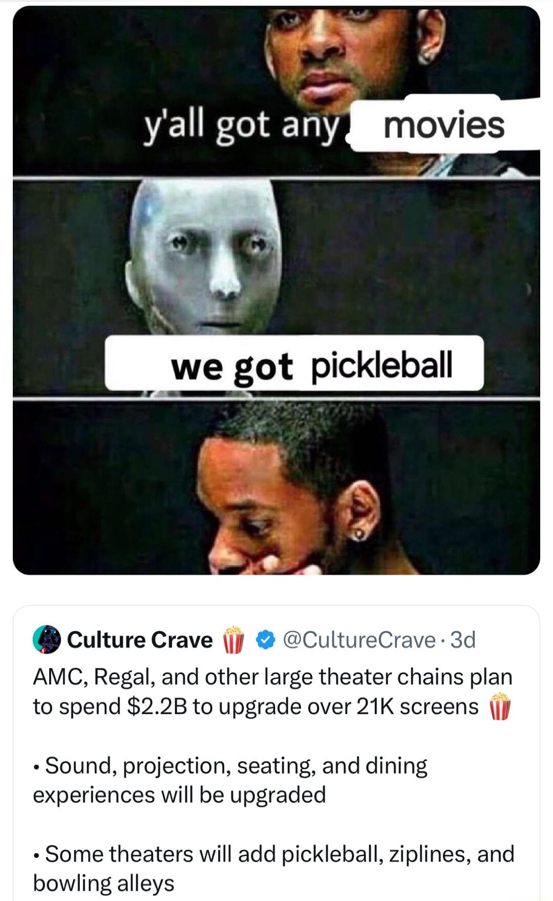 culture Crave jj Cult AMC Regal and other large theater chains plan to spend 22B to upgrade over 21K screens j Sound projection seating and dining experiences will be upgraded Some theaters will add pickleball ziplines and bowling alleys