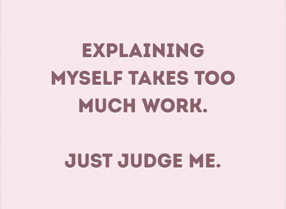 EXPLAINING MYSELF TAKES TOO MUCH WORK. JUST JUDGE ME.