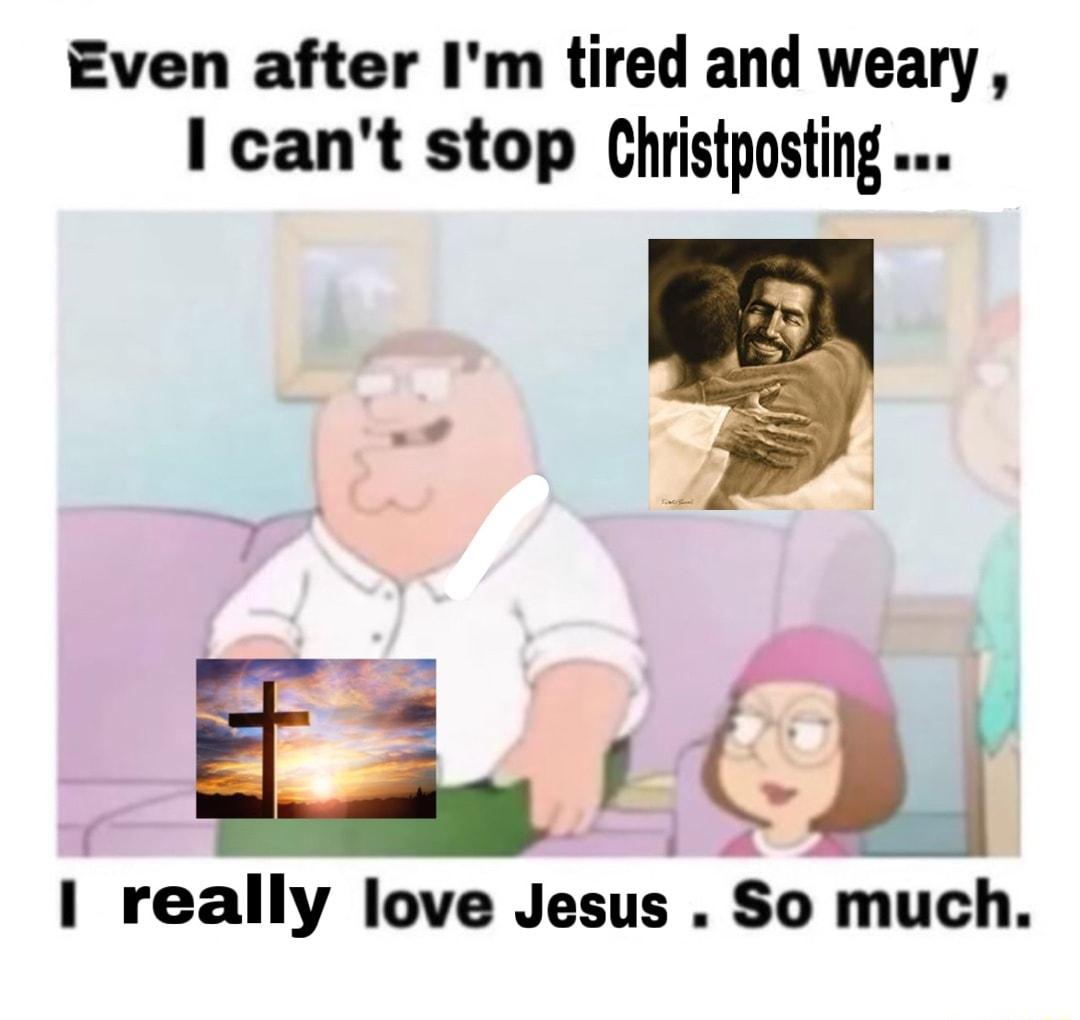 Even after Im tired and weary I cant stop Christposting I really love Jesus So much