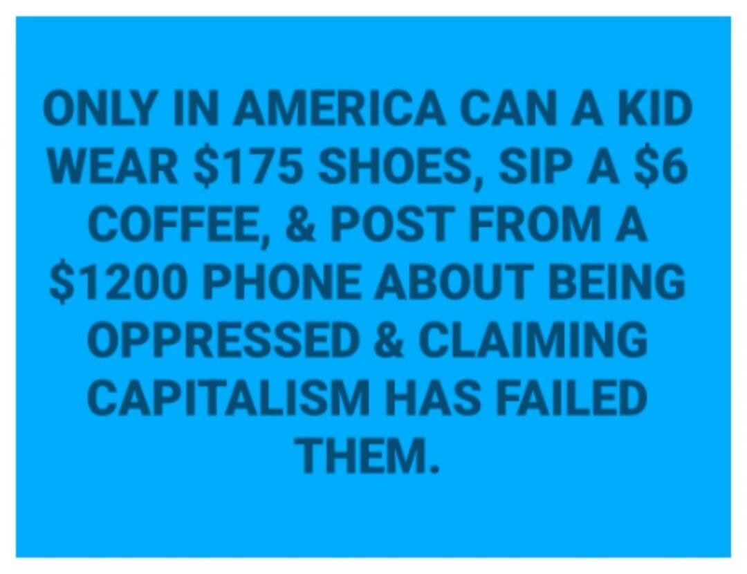 ONLY IN AMERICA CAN A KID WEAR $175 SHOES, SIP A $6 COFFEE, & POST FROM A $1200 PHONE ABOUT BEING OPPRESSED & CLAIMING CAPITALISM HAS FAILED THEM.