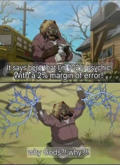 It says here that I'm 102% psychic! With a 2% margin of error! why Gods?! why?!!