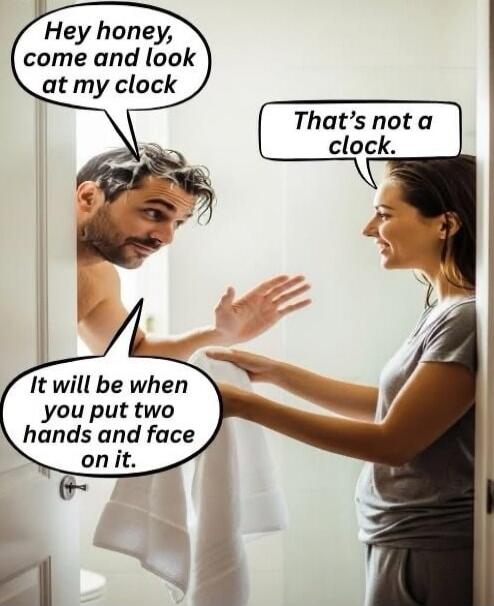 Hey honey, come and look at my clock
That's not a clock.
It will be when you put two hands and face on it.