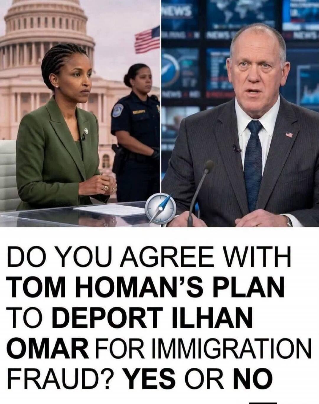 DO YOU AGREE WITH TOM HOMAN'S PLAN TO DEPORT ILHAN OMAR FOR IMMIGRATION FRAUD? YES OR NO