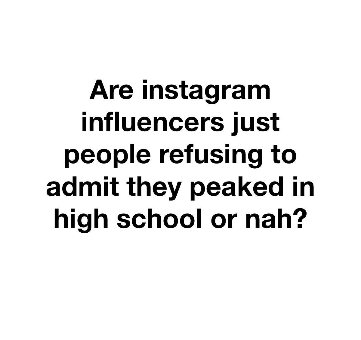 Are instagram influencers just people refusing to admit they peaked in high school or nah
