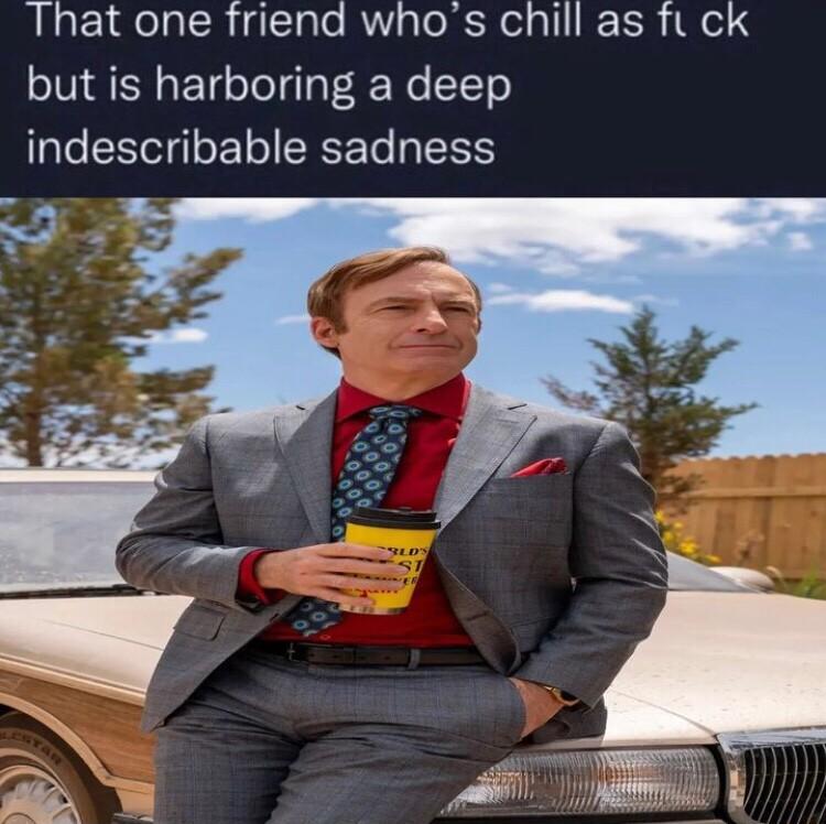 That one friend whos chill as fut ck but is harboring a deep indescribable sadness