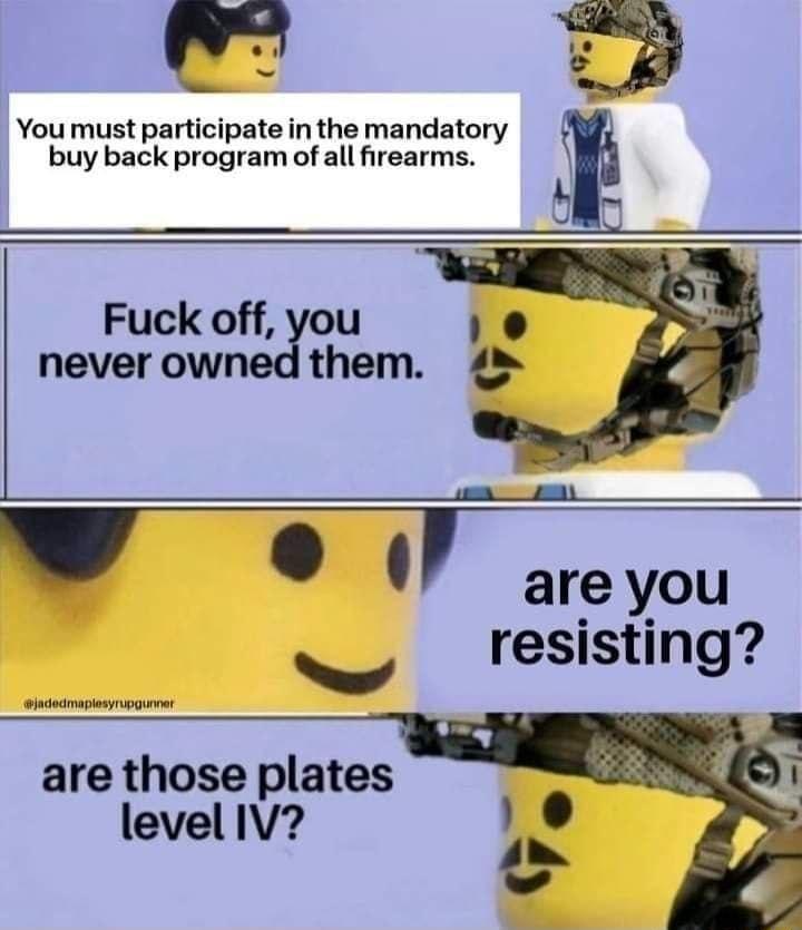 You must participate in the mandatory buy back program of all firearms Fuckofou never owned them gk L are you resisting are those plates level IV 0 e
