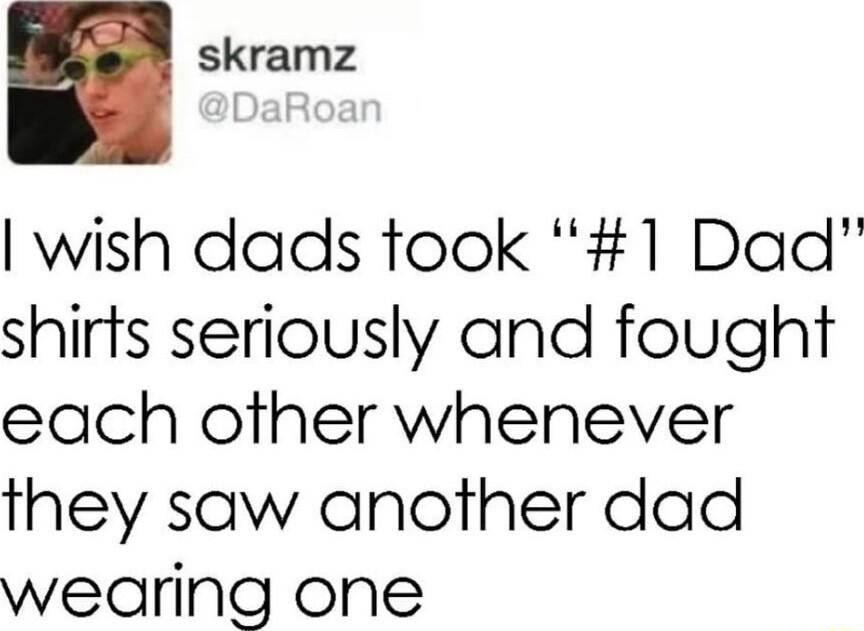 auna wish dads took 1 Dad shirts seriously and fought each other whenever they saw another dad wearing one