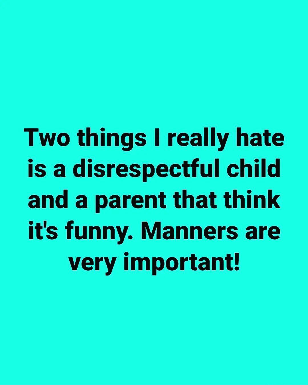 Two things really hate is a disrespectful child and a parent that think its funny Manners are very important