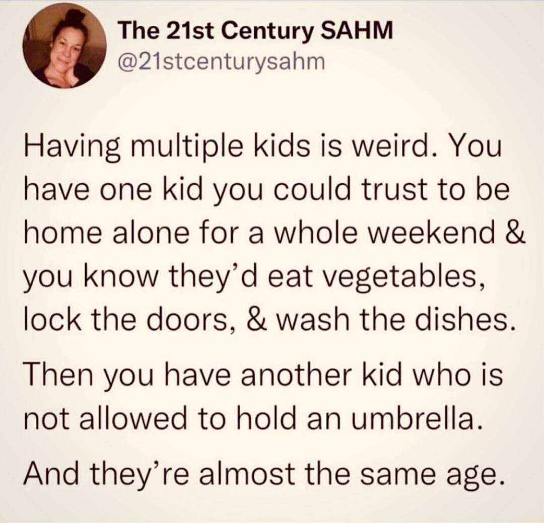 The 21st Century SAHM 21stcenturysahm Having multiple kids is weird You have one kid you could trust to be home alone for a whole weekend you know theyd eat vegetables lock the doors wash the dishes Then you have another kid who is not allowed to hold an umbrella And theyre almost the same age