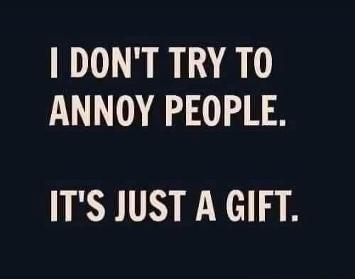 I DON'T TRY TO ANNOY PEOPLE. IT'S JUST A GIFT.