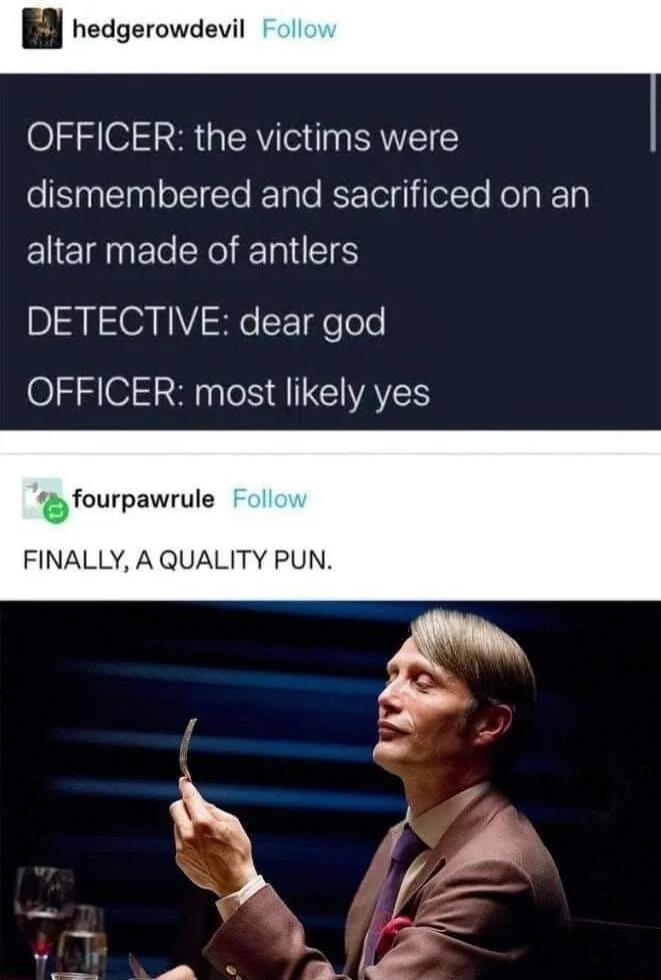 B hedgerowdevil OFFICER the victims were dismembered and sacrificed on an altar made of antlers D N03 JV T deTole OFFICER most likely yes fourpawrule FINALLY A QUALITY PUN