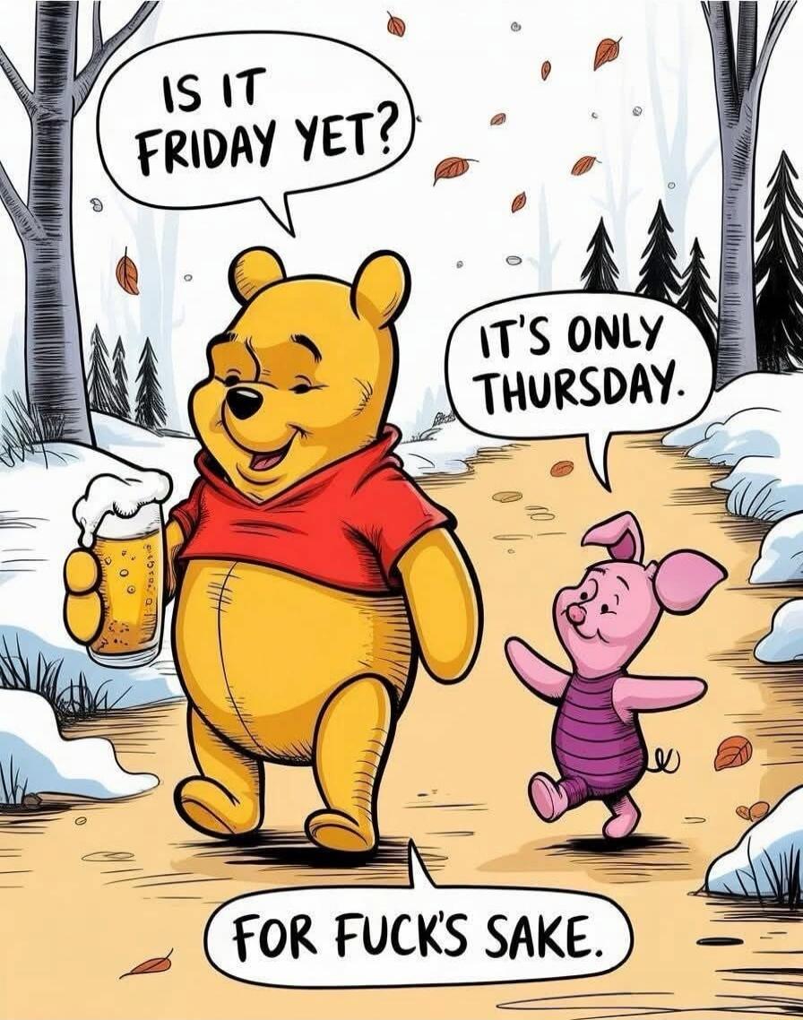 Is it Friday yet?\nIt's only Thursday.\nFor fuck's sake.