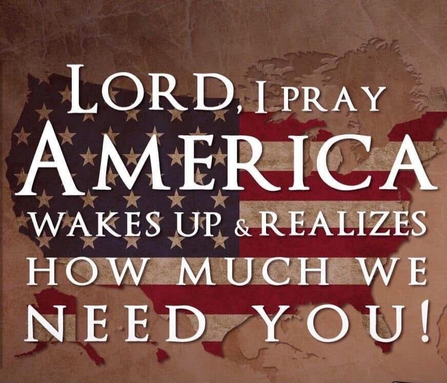 LORD, I PRAY AMERICA WAKES UP & REALIZES HOW MUCH WE NEED YOU!