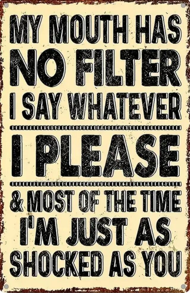 MY MOUTH HAS NO FILTER I SAY WHATEVER I PLEASE & MOST OF THE TIME I'M JUST AS SHOCKED AS YOU