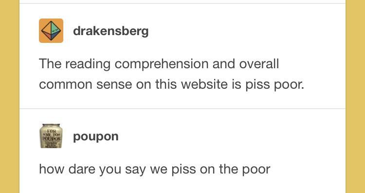 drakensberg The reading comprehension and overall common sense on this website is piss poor i poupon how dare you say we piss on the poor