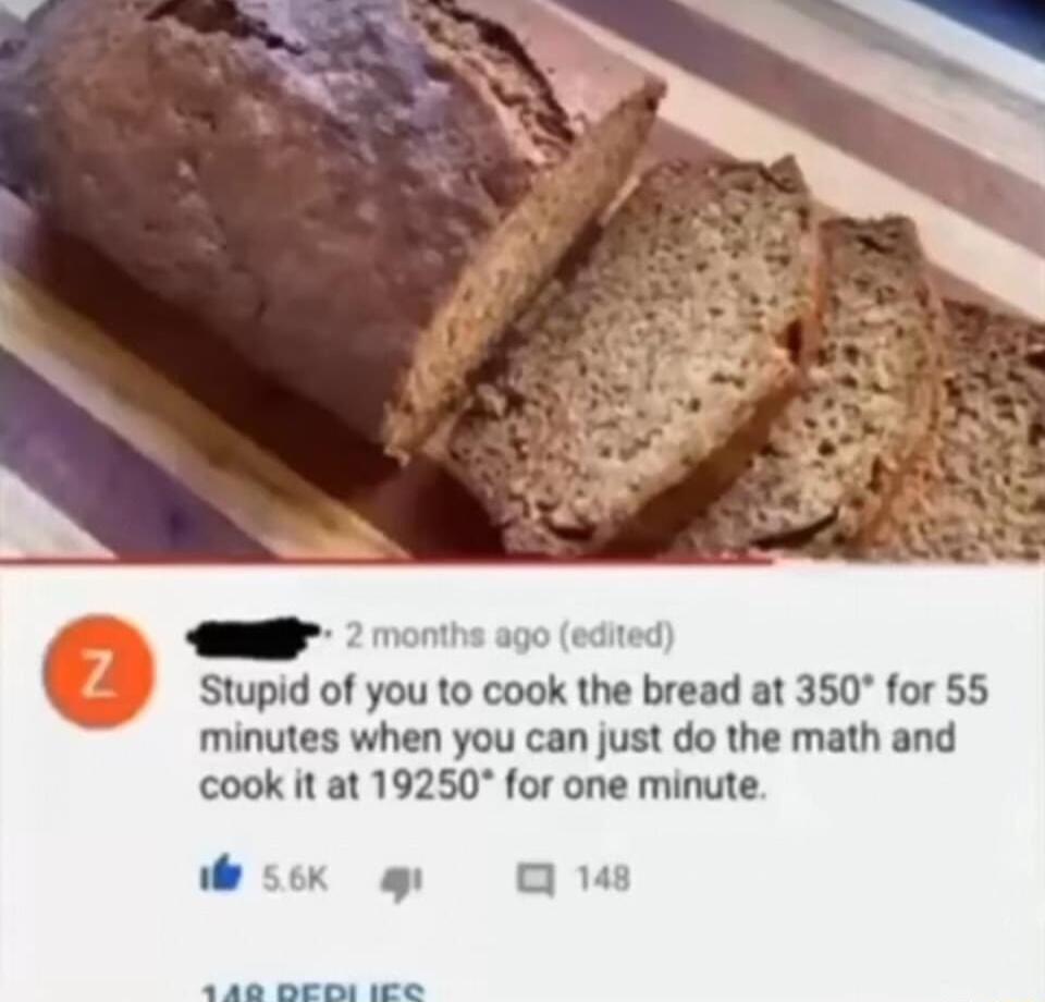 Stupid of you to cook the bread at 350 for 55 minutes when you can just do the math and cook it at 19250 for one minute K