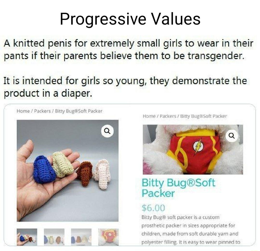 Progressive Values A knitted penis for extremely small girls to wear in their pants if their parents believe them to be transgender It is intended for girls so young they demonstrate the product in a diaper Home Packers Bitty BugSoft Packer Home Packers f Bitty Bug5oft Packer 3 b Bitty BugSoft Packer 600 Bitly Bug soft packer is a custom prosthetic packer in sizes appropriate for children made fro