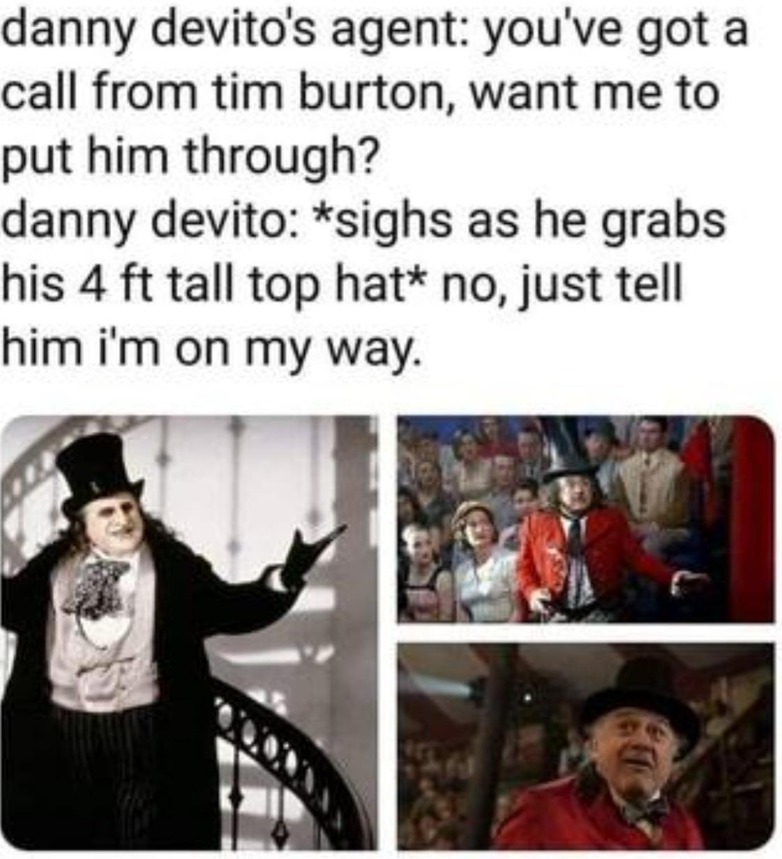 danny devitos agent youve got a call from tim burton want me to put him through danny devito sighs as he grabs his 4 ft tall top hat no just tell him im on my way