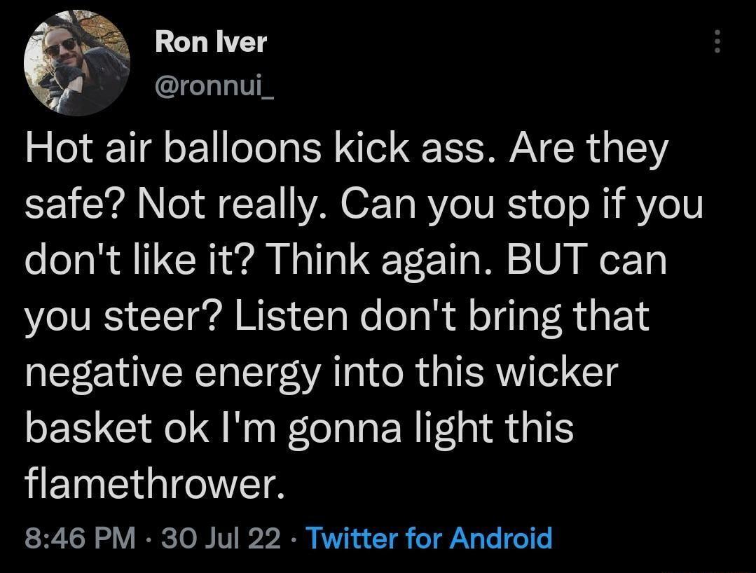 Ron Iver ronnui_ Hot air balloons kick ass Are they B YN CE WA O T BTV eTo RI Ye1I dont like it Think again BUT can you steer Listen dont bring that negative energy into this wicker basket ok Im gonna light this HEINEIGIGCITETS 846 PM 30 Jul 22 Twitter for Android