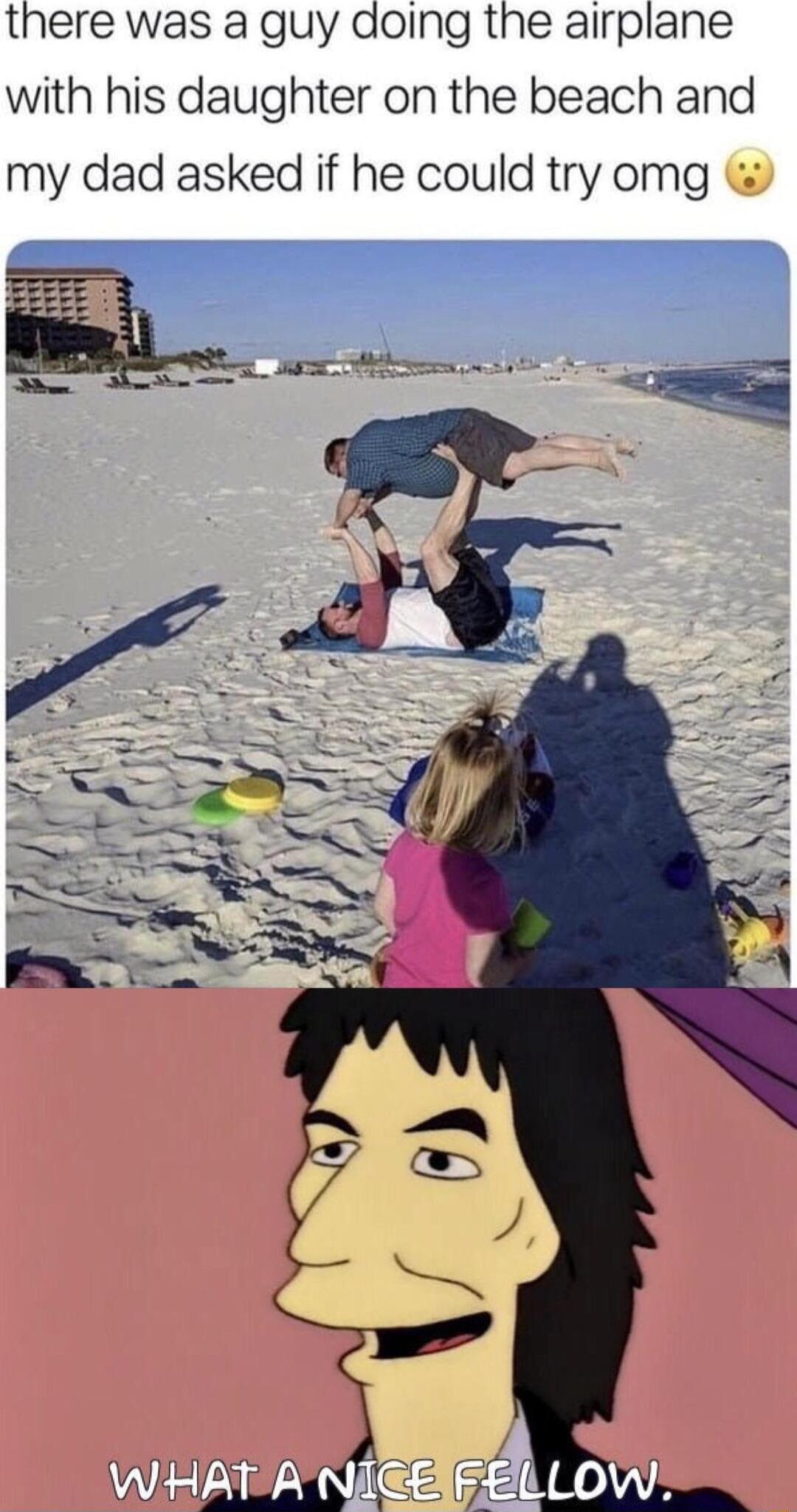 there was a guy doing the airplane with his daughter on the beach and my dad asked if he could try omg