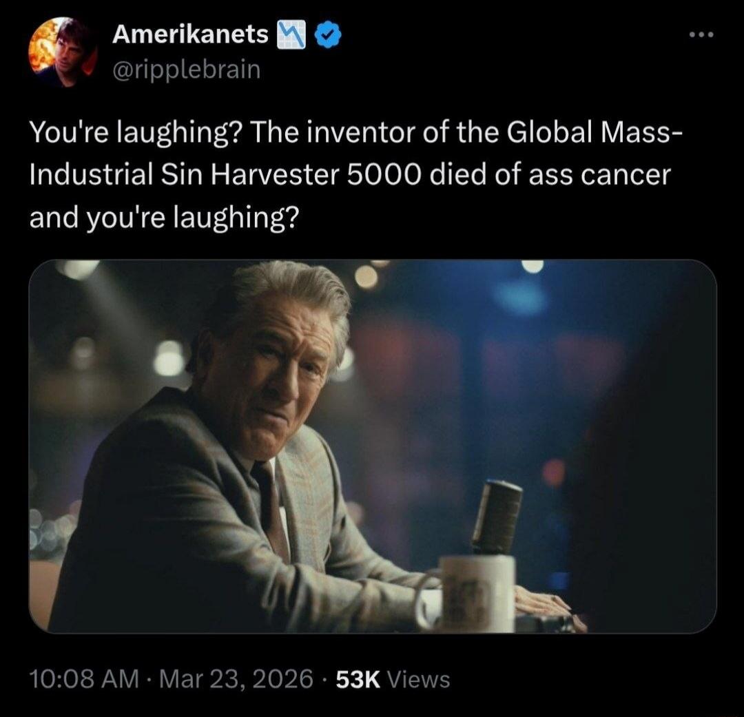 You're laughing? The inventor of the Global Mass-Industrial Sin Harvester 5000 died of ass cancer and you're laughing?