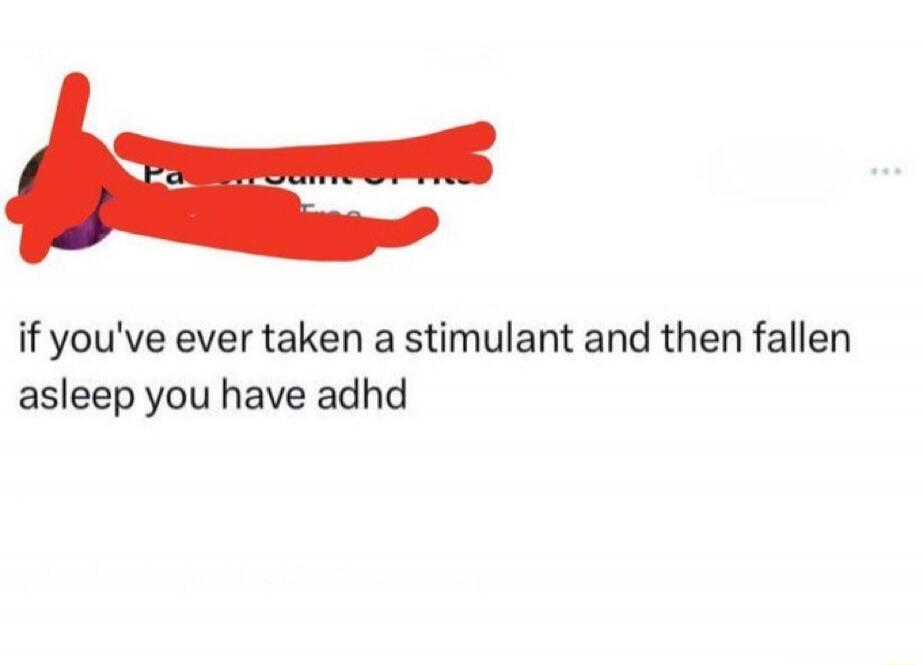 if you've ever taken a stimulant and then fallen asleep you have adhd