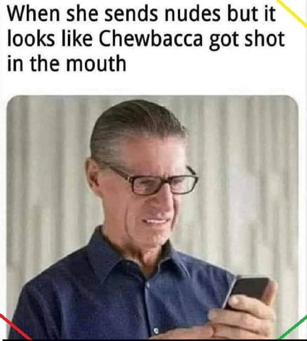 When she sends nudes but it looks like Chewbacca got shot in the mouth