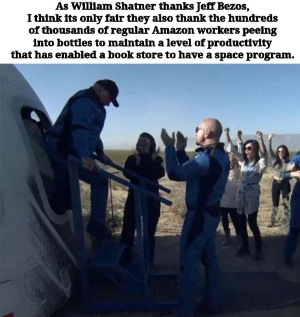 As William Shatner thanks Jeff Bezos I think its only fair they also thank the hundreds of thousands of regular Amazon workers peeing into bottles to maintain a level of productivity that has enabled a book store to have a space program