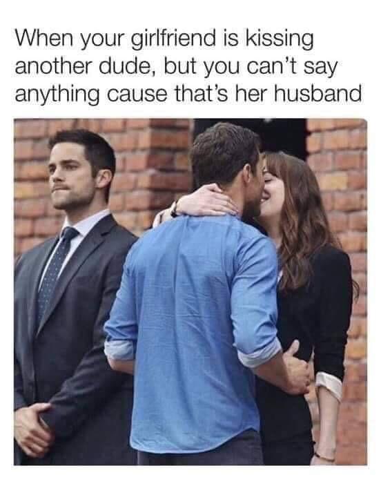 When your girlfriend is kissing another dude but you cant say anything cause thats her husband