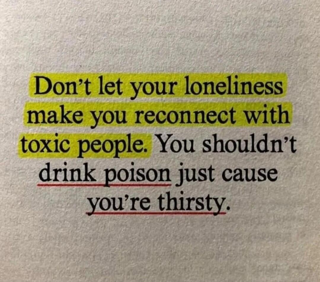 Don't let your loneliness make you reconnect with toxic people. You shouldn't drink poison just cause you're thirsty.
