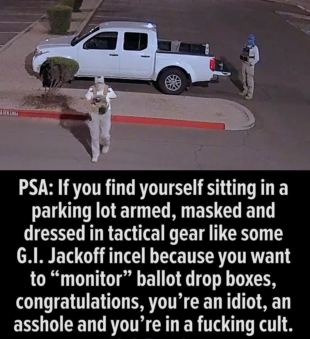 i PSA If you find yourself sitting in a EIC G O ER GG ETT dressed in tactical gear like some G1 Jackoff incel because you want to monitor ballot drop boxes congratulations youre an idiot an EREEN AT ER T DT JoJoFromJerz
