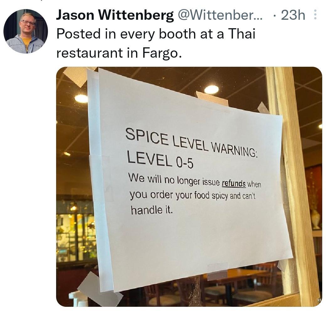 Jason Wittenberg Wittenber 23h Posted in every booth at a Thai restaurant in Fargo We will no longer issue refunds when You order your food spicy and cant handle it