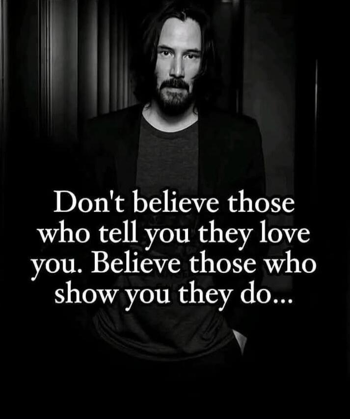 Don't believe those who tell you they love you. Believe those who show you they do...