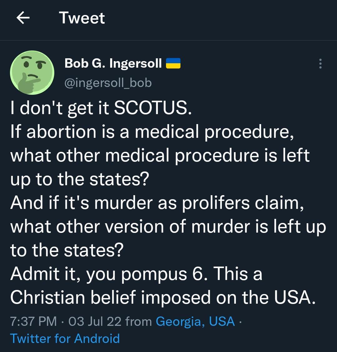 Tweet e Bob G Ingersoll ingersoll_bob dont get it SCOTUS N oToT g ile o WEE Wy ITo ToF WeT o el T VN what other medical procedure is left up to the states And if its murder as prolifers claim what other version of murder is left up to the states Admit it you pompus 6 This a Christian belief imposed on the USA 737 PM 03 Jul 22 from Georgia USA Twitter for Android