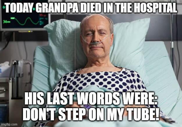 TODAY GRANDPA DIED IN THE HOSPITAL. HIS LAST WORDS WERE: DON'T STEP ON MY TUBE!