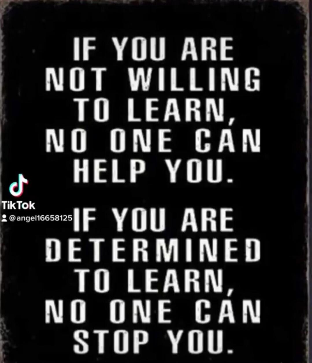 IF YOU ARE NOT WILLING TO LEARN, NO ONE CAN HELP YOU. IF YOU ARE DETERMINED TO LEARN, NO ONE CAN STOP YOU.