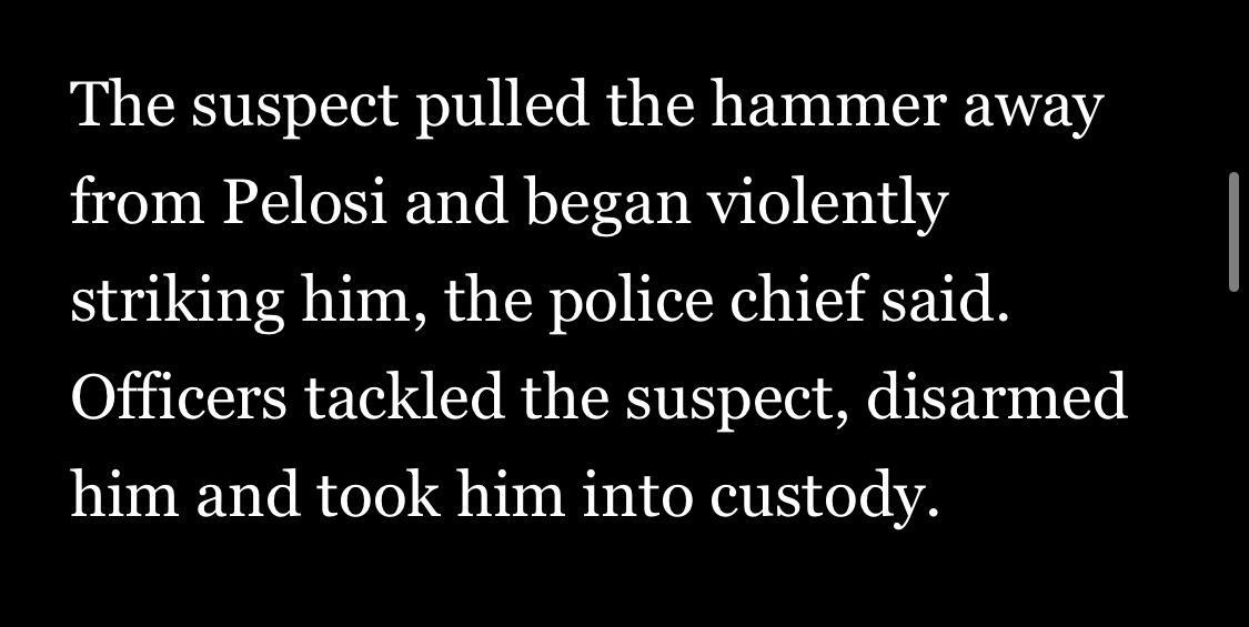 The suspect pulled the hammer away from Pelosi and began violently striking him the police chief said Officers tackled the suspect disarmed him and took him into custody