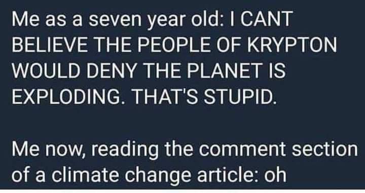Me as a seven year old CANT BELIEVE THE PEOPLE OF KRYPTON WOULD DENY THE PLANET IS EXPLODING THATS STUPID Me now reading the comment section of a climate change article oh