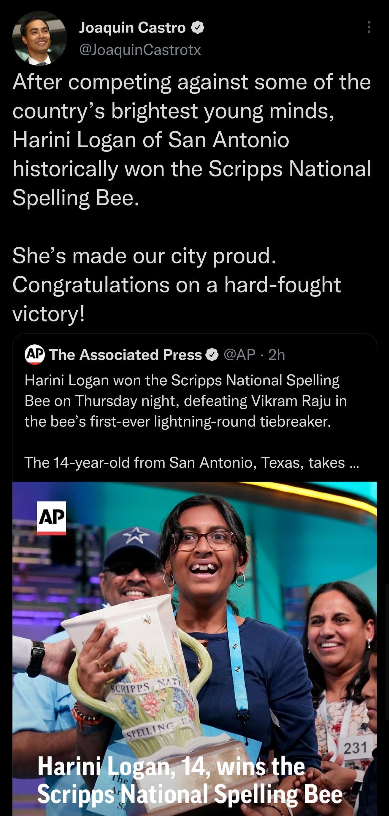a joaquin Castro JoaquinCastrotx After competing against some of the countrys brightest young minds Tl oI NeT r TaWe ST TaWaN gl elple SIS o Ter1VAT o ol d sT BSTelq o o ISH F Yd o0 1 Spelling Bee Shes made our city proud Congratulations on a hard fought Vie1e1g2 The Associated Press AP 2h Harini Logan won the Scripps National Spelling Bee on Thursday night defeating Vikram Raju in the bees first 