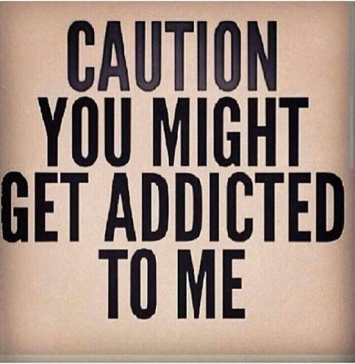 CAUTION YOU MIGHT GET ADDICTED TO ME