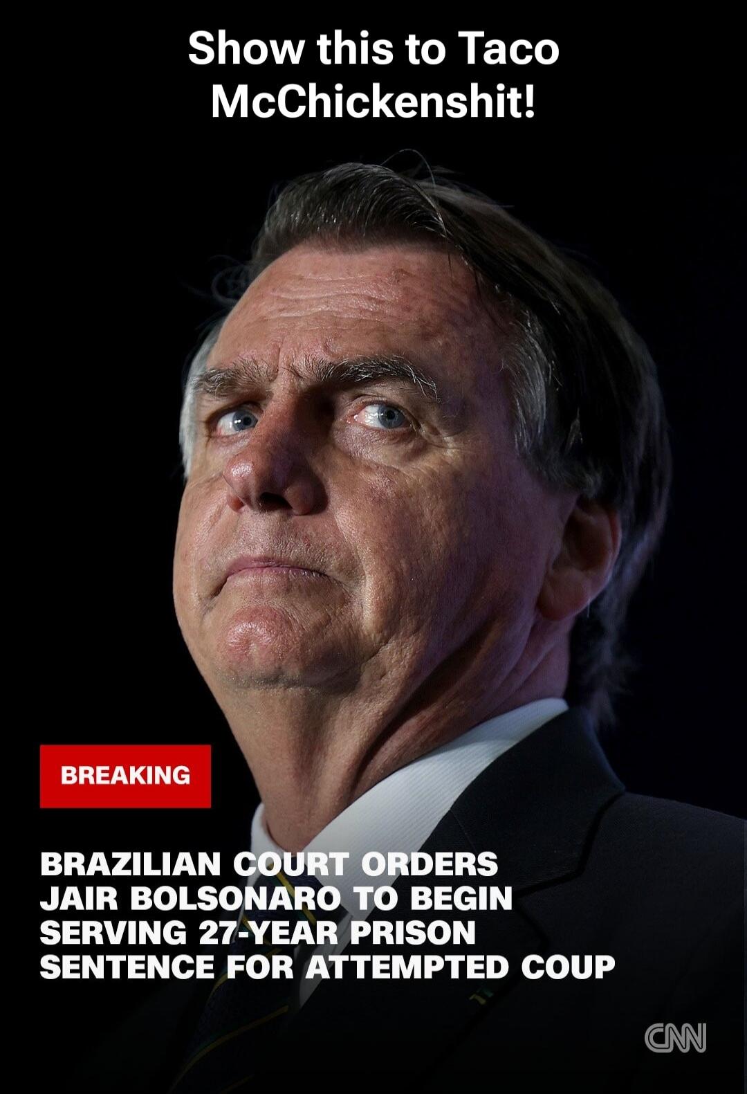 Show this to Taco McChickenshit! BREAKING BRAZILIAN COURT ORDERS JAIR BOLSONARO TO BEGIN SERVING 27-YEAR PRISON SENTENCE FOR ATTEMPTED COUP