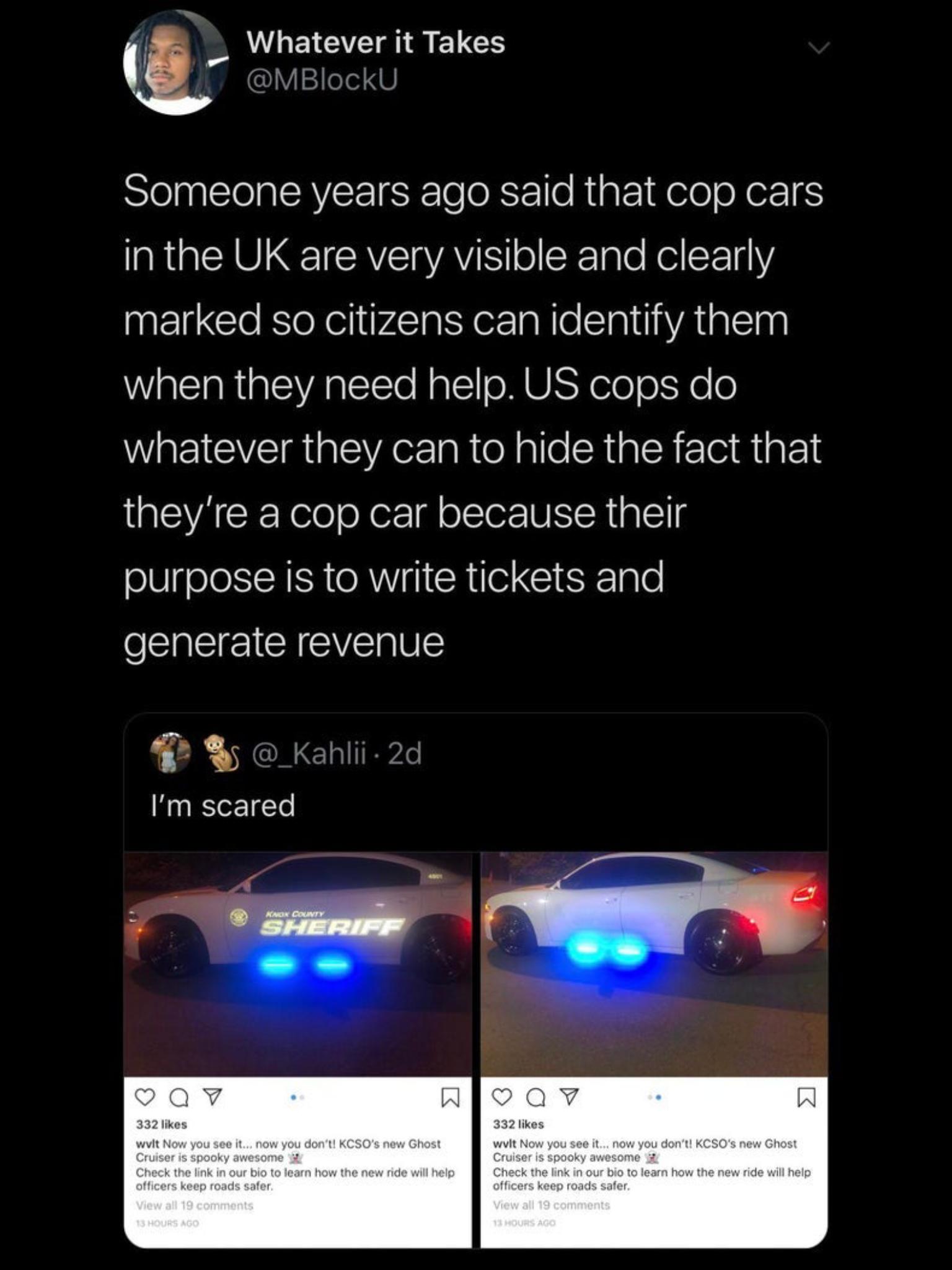 Whatever it Takes MBlockU Someone years ago said that cop cars aRCRULETSRVETaVAYIY o CRnle Nei TqY marked so citizens can identify them when they need help US cops do whatever they can to hide the fact that QEVACEYe0 oX ol olclor NI R1alEg purpose is to write tickets and I CIGIEVE Kahlii 2d Im scared