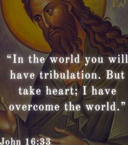 In the world you will have tribulation. But take heart, I have overcome the world. John 16:33
