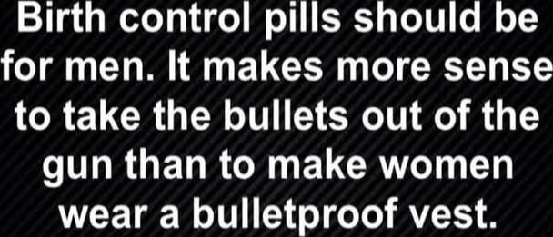Birth control pills should be for men. It makes more sense to take the bullets out of the gun than to make women wear a bulletproof vest.
