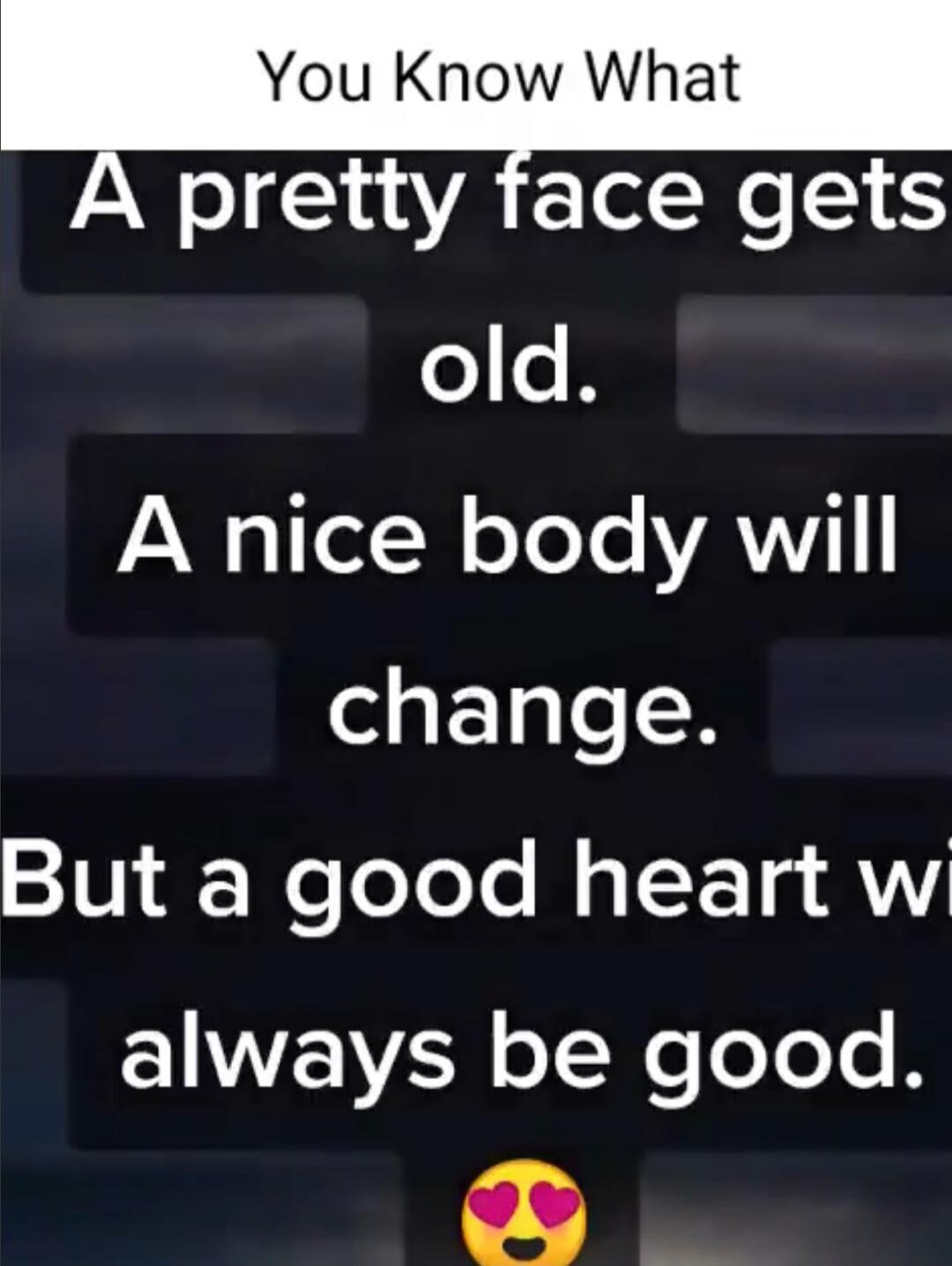 You Know What A pretty face gets old. A nice body will change. But a good heart will always be good.
