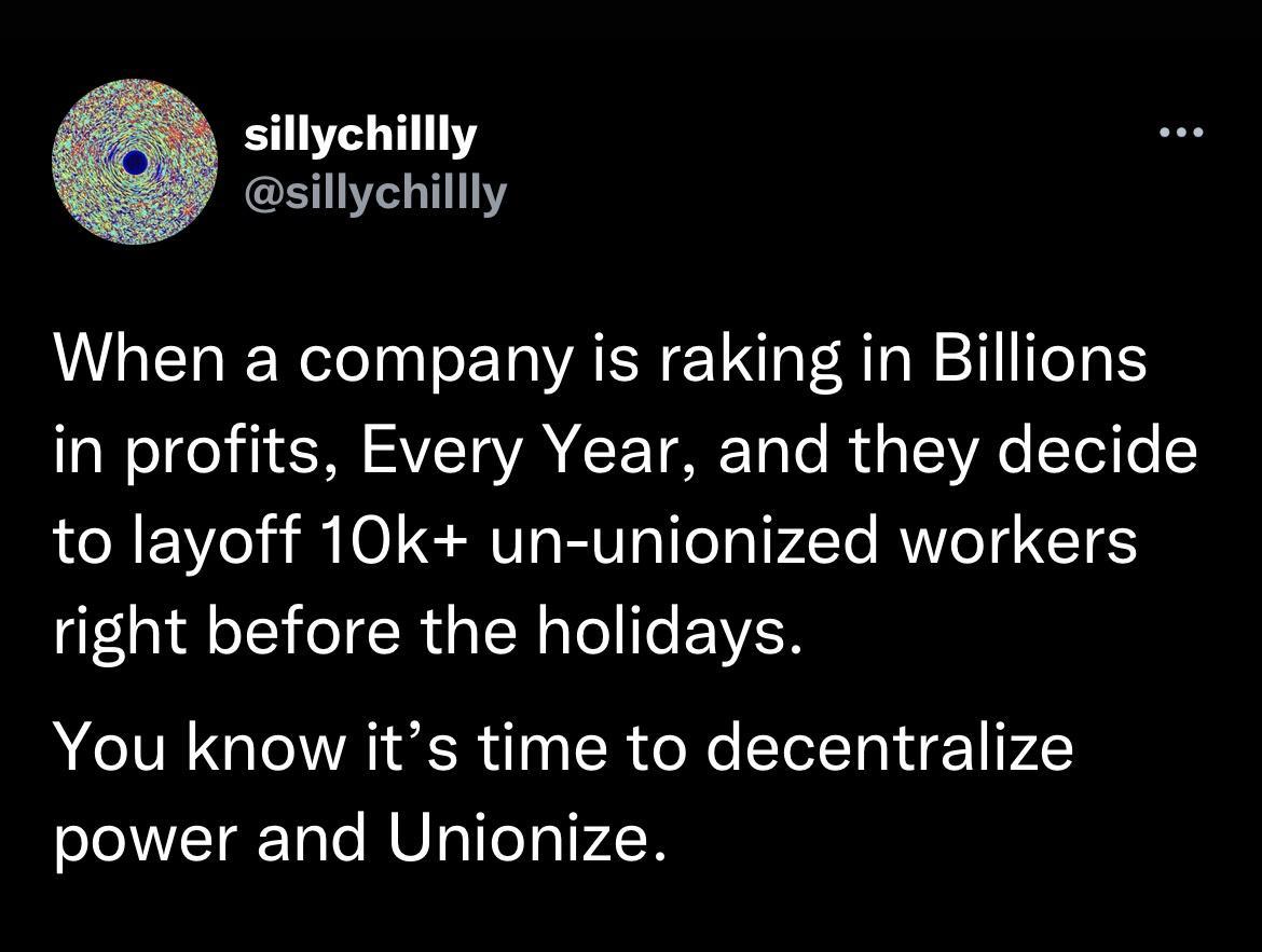 sillychillly sillychillly When a company is raking in Billions NIl M AVET VA CCETRET o RU TV T e to layoff 10k un unionized workers right before the holidays You know its time to decentralize power and Unionize