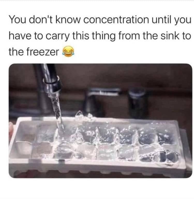 You dont know concentration until you have to carry this thing from the sink to the freezer 2