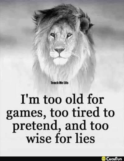 I'm too old for games, too tired to pretend, and too wise for lies