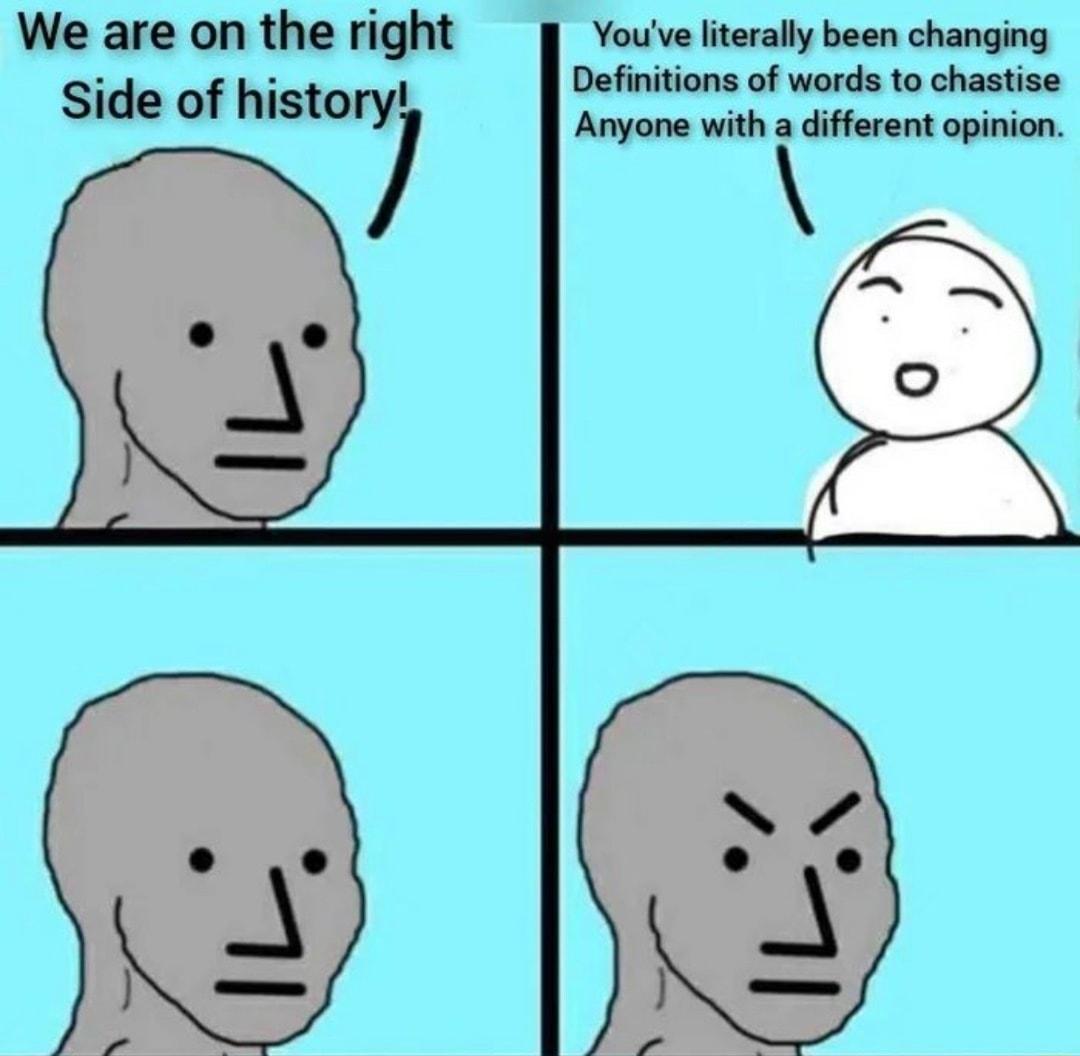 Youve lterally been changing Definitions of words to chastise Anyone with a different opinion We are on the right Side of histor7