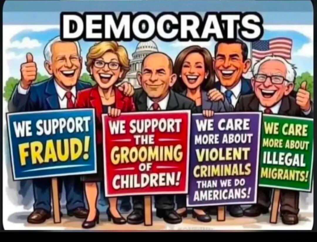 DEMOCRATS WE SUPPORT FRAUD! WE SUPPORT THE GROOMING OF CHILDREN! WE CARE MORE ABOUT VIOLENT CRIMINALS THAN WE DO AMERICANS! WE CARE MORE ABOUT ILLEGAL MIGRANTS!